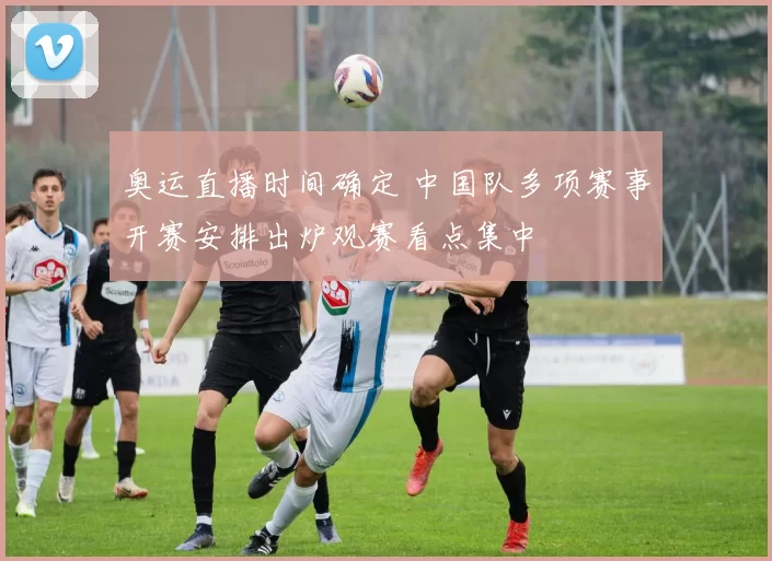 奥运直播时间确定 中国队多项赛事开赛安排出炉观赛看点集中