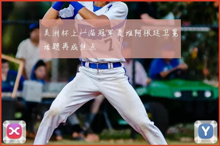 美洲杯上一届冠军是谁阿根廷卫冕话题再成焦点