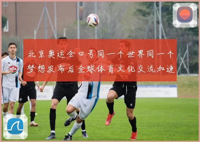 北京奥运会口号同一个世界同一个梦想发布后全球体育文化交流加速