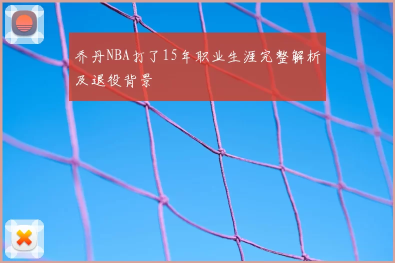 乔丹NBA打了15年职业生涯完整解析及退役背景