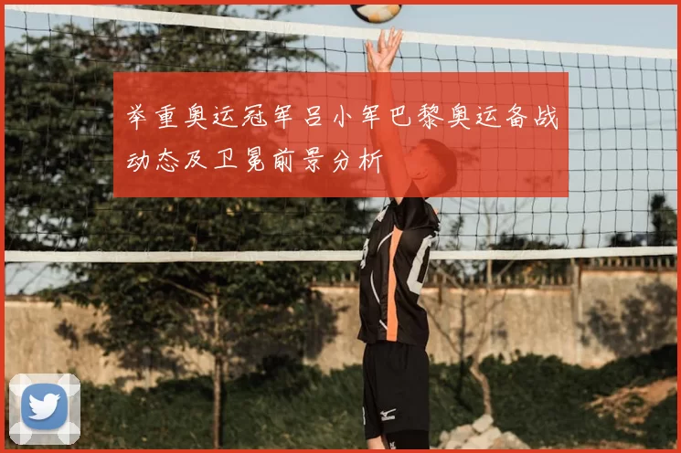 举重奥运冠军吕小军巴黎奥运备战动态及卫冕前景分析