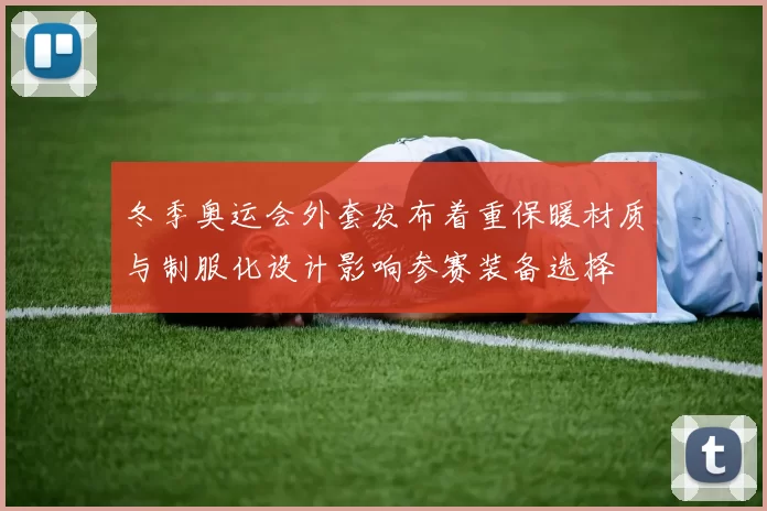 冬季奥运会外套发布着重保暖材质与制服化设计影响参赛装备选择