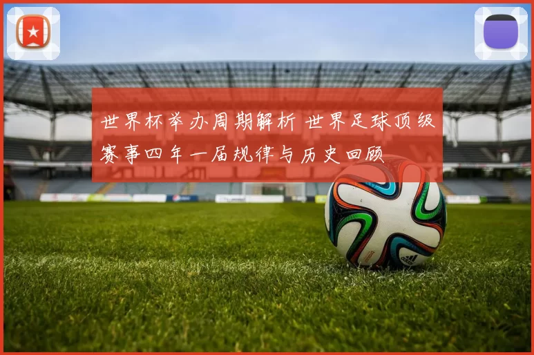 世界杯举办周期解析 世界足球顶级赛事四年一届规律与历史回顾