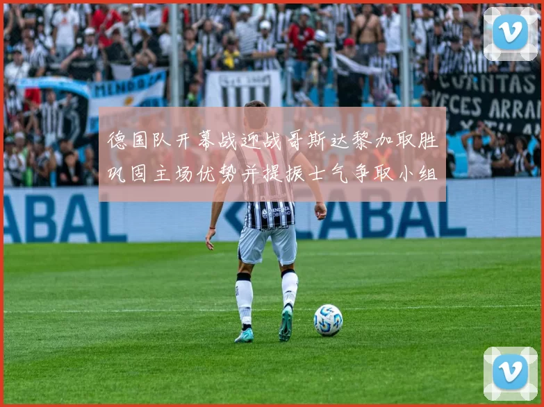 德国队开幕战迎战哥斯达黎加取胜巩固主场优势并提振士气争取小组出线