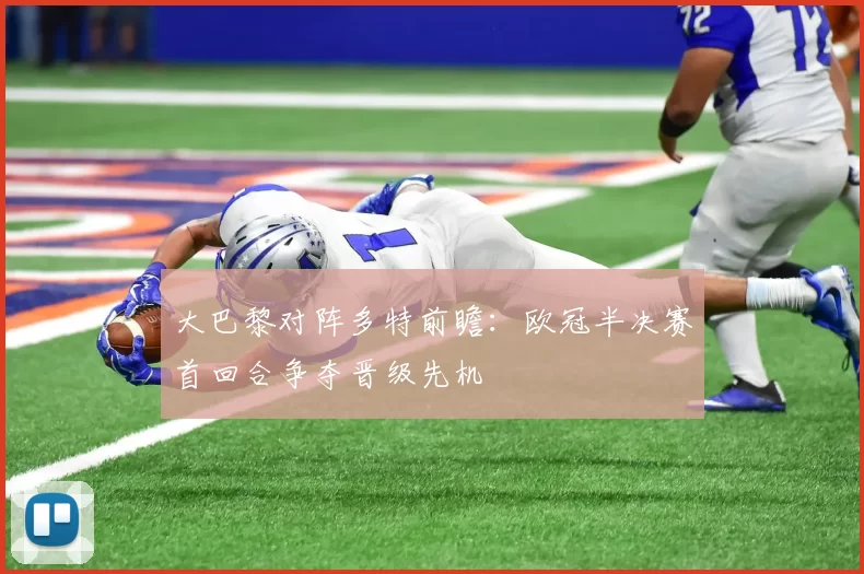 大巴黎对阵多特前瞻：欧冠半决赛首回合争夺晋级先机