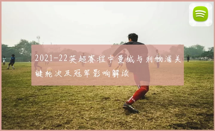 2021-22英超赛程中曼城与利物浦关键轮次及冠军影响解读