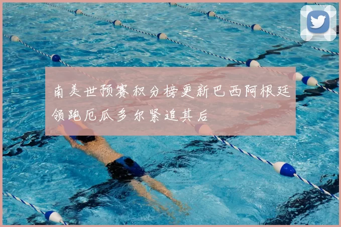 南美世预赛积分榜更新巴西阿根廷领跑厄瓜多尔紧追其后