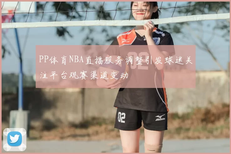 PP体育NBA直播服务调整引发球迷关注平台观赛渠道变动