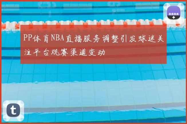 PP体育NBA直播服务调整引发球迷关注平台观赛渠道变动