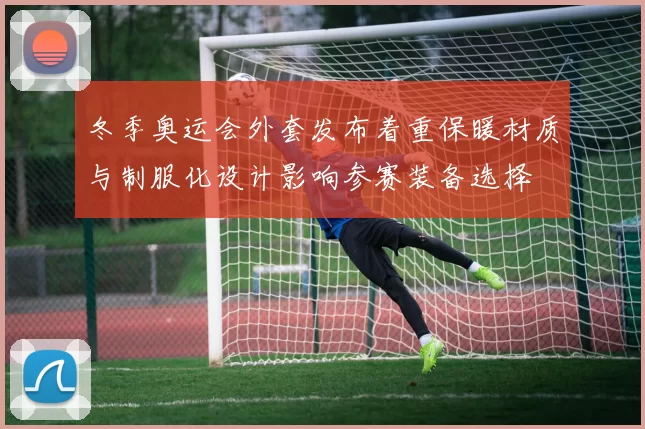 冬季奥运会外套发布着重保暖材质与制服化设计影响参赛装备选择