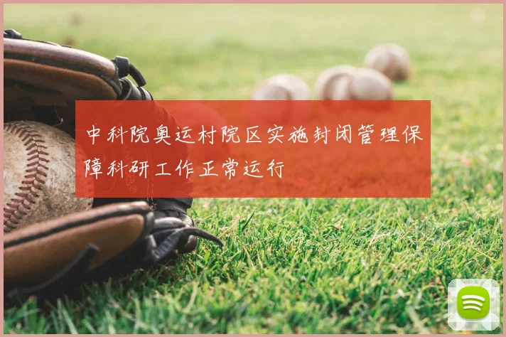 中科院奥运村院区实施封闭管理保障科研工作正常运行