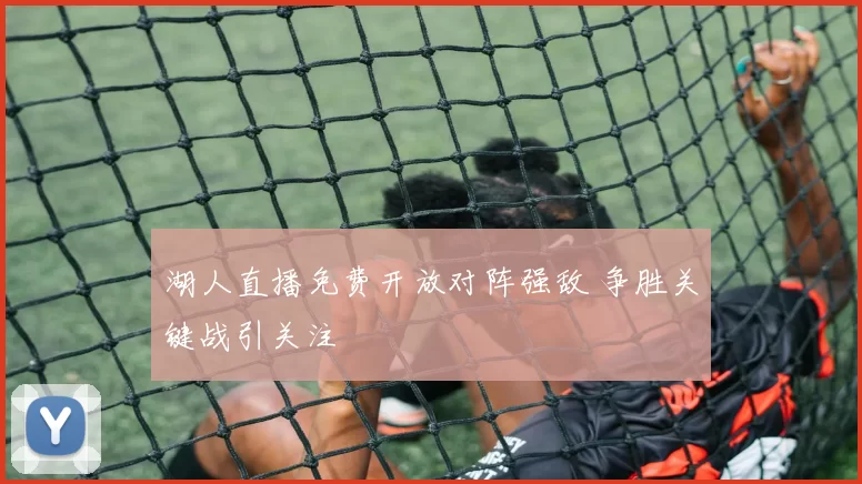 湖人直播免费开放对阵强敌 争胜关键战引关注