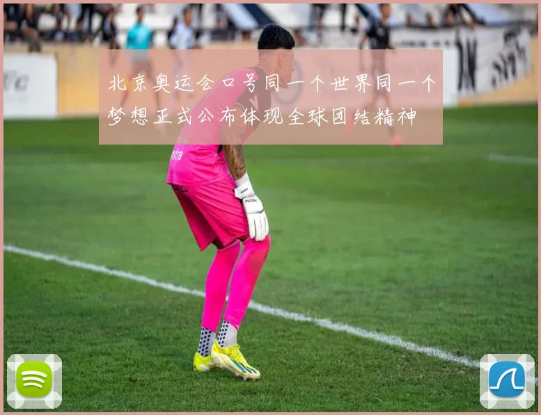 北京奥运会口号同一个世界同一个梦想正式公布体现全球团结精神