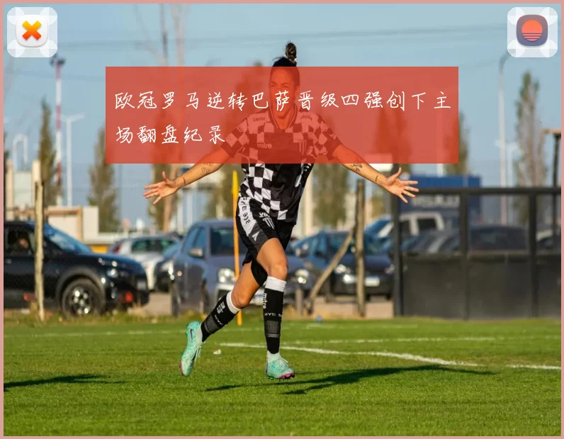 欧冠罗马逆转巴萨晋级四强创下主场翻盘纪录
