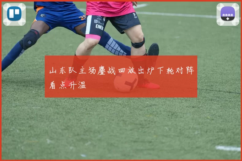 山东队主场鏖战回放出炉下轮对阵看点升温