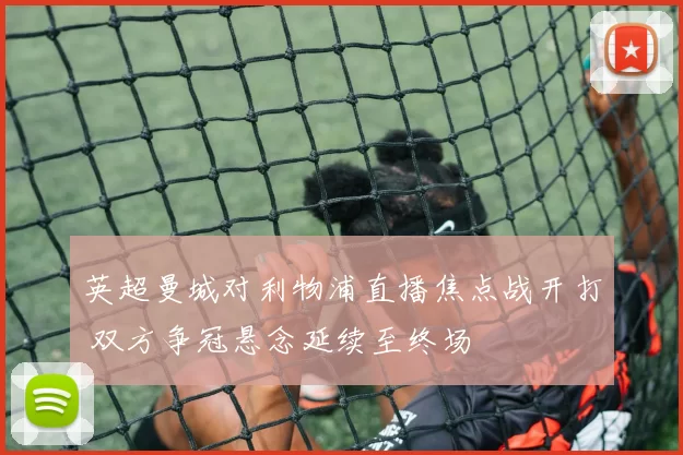 英超曼城对利物浦直播焦点战开打 双方争冠悬念延续至终场