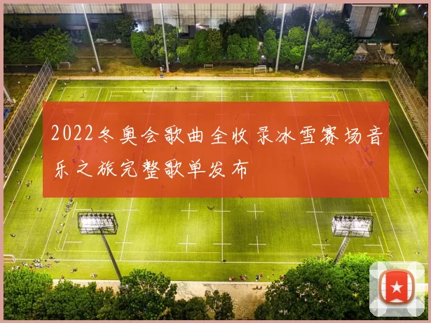 2022冬奥会歌曲全收录冰雪赛场音乐之旅完整歌单发布