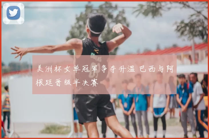 美洲杯女单冠军争夺升温 巴西与阿根廷晋级半决赛