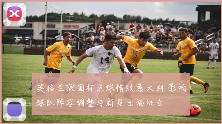 英格兰欧国杯点球惜败意大利 影响球队阵容调整与新星出场机会