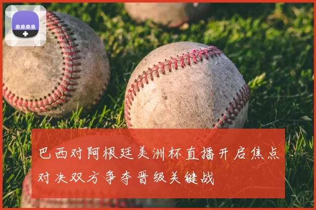 巴西对阿根廷美洲杯直播开启焦点对决双方争夺晋级关键战