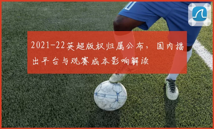 2021-22英超版权归属公布，国内播出平台与观赛成本影响解读