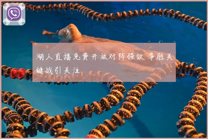 湖人直播免费开放对阵强敌 争胜关键战引关注